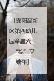 襄阳高新区第四幼儿园童趣六一 “粽”享端午